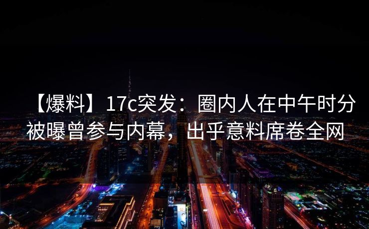 【爆料】17c突发：圈内人在中午时分被曝曾参与内幕，出乎意料席卷全网