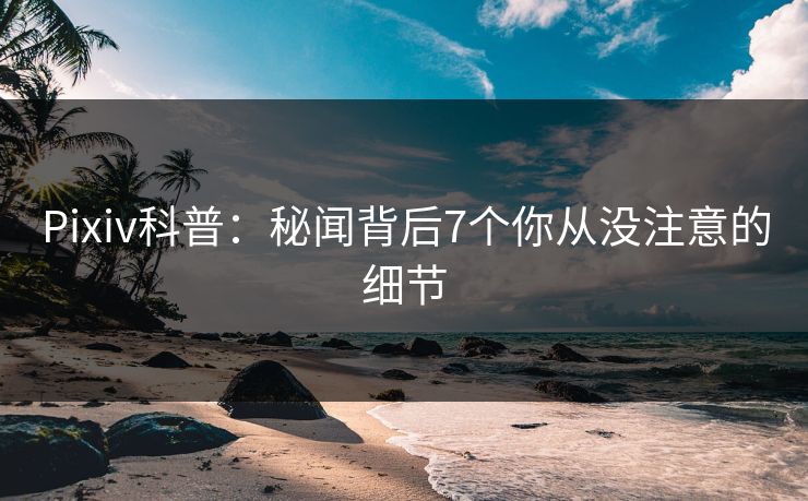Pixiv科普：秘闻背后7个你从没注意的细节