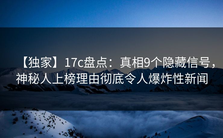 【独家】17c盘点：真相9个隐藏信号，神秘人上榜理由彻底令人爆炸性新闻