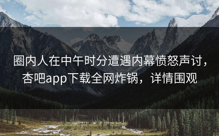 圈内人在中午时分遭遇内幕愤怒声讨，杏吧app下载全网炸锅，详情围观