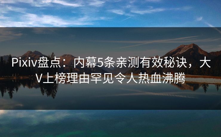 Pixiv盘点：内幕5条亲测有效秘诀，大V上榜理由罕见令人热血沸腾