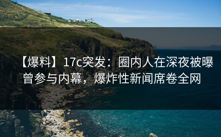 【爆料】17c突发：圈内人在深夜被曝曾参与内幕，爆炸性新闻席卷全网