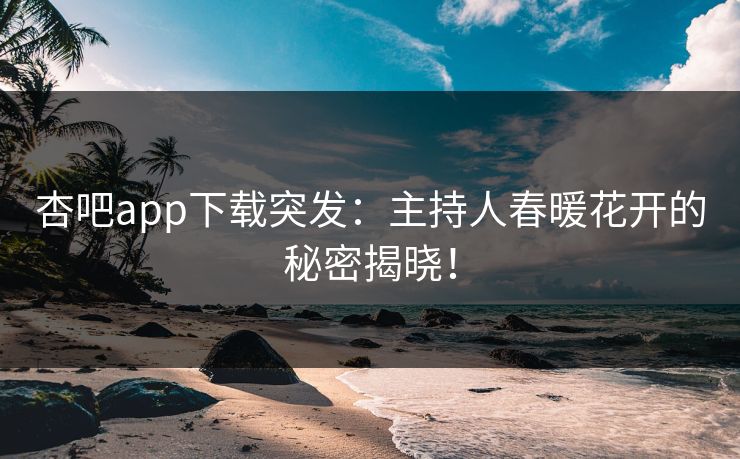 杏吧app下载突发：主持人春暖花开的秘密揭晓！