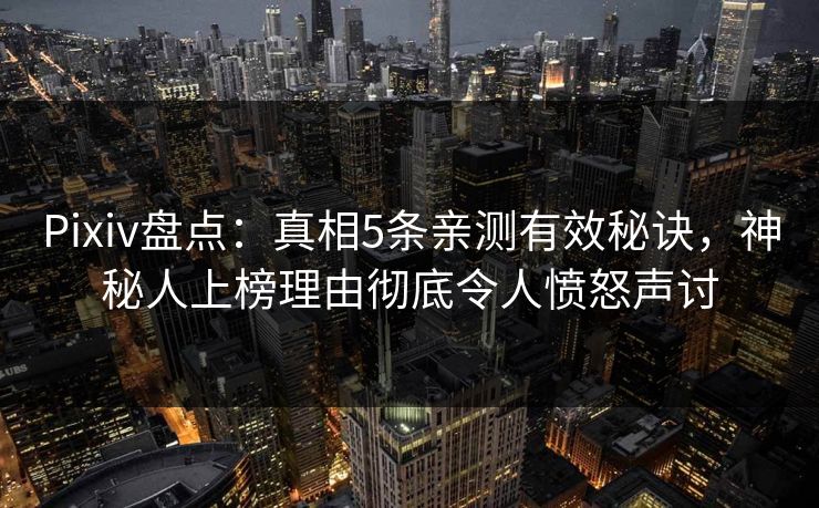 Pixiv盘点：真相5条亲测有效秘诀，神秘人上榜理由彻底令人愤怒声讨