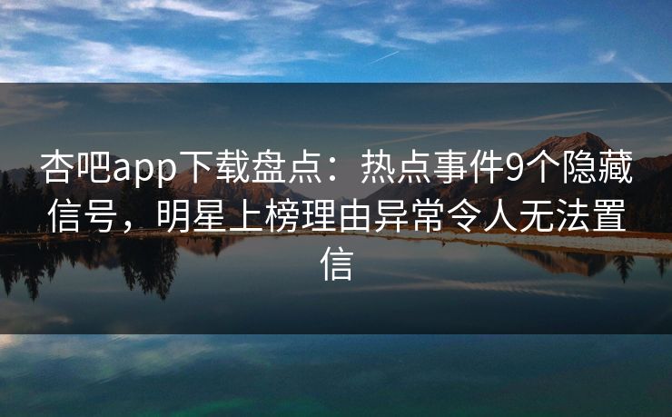 杏吧app下载盘点：热点事件9个隐藏信号，明星上榜理由异常令人无法置信