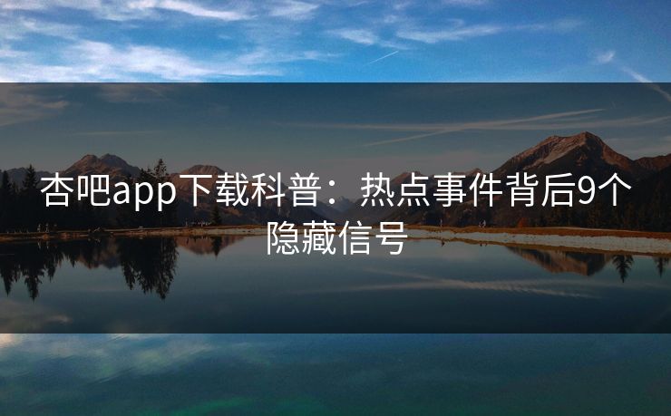 杏吧app下载科普：热点事件背后9个隐藏信号