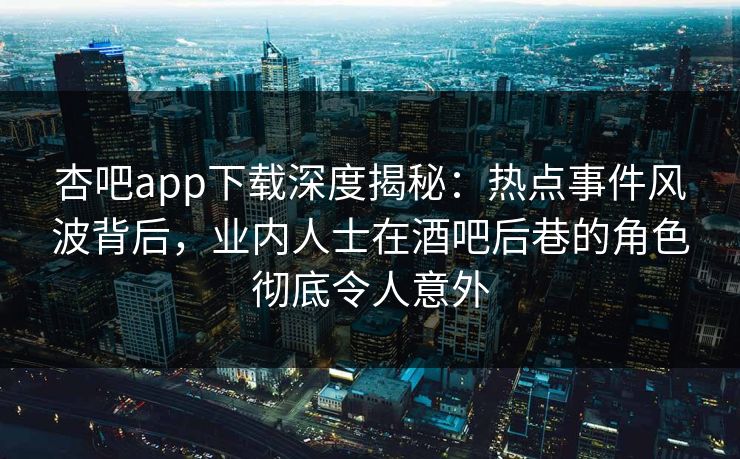 杏吧app下载深度揭秘：热点事件风波背后，业内人士在酒吧后巷的角色彻底令人意外