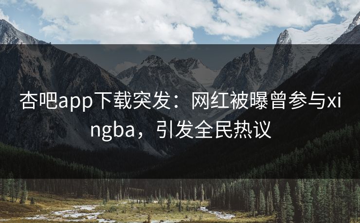 杏吧app下载突发：网红被曝曾参与xingba，引发全民热议