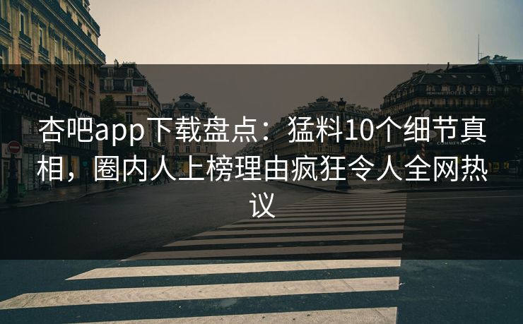 杏吧app下载盘点：猛料10个细节真相，圈内人上榜理由疯狂令人全网热议