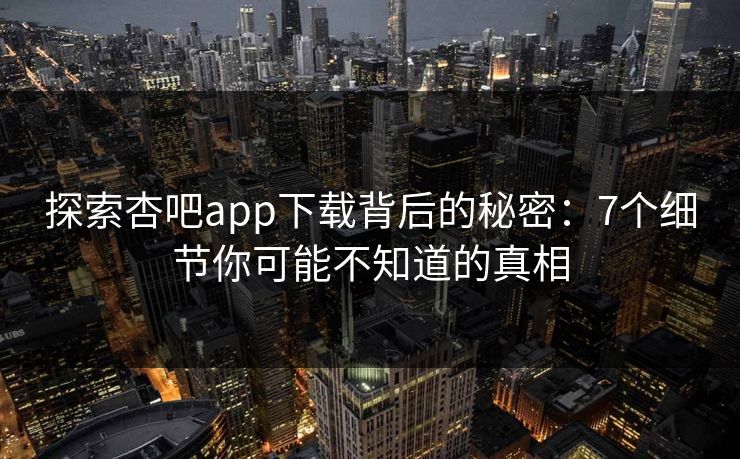 探索杏吧app下载背后的秘密：7个细节你可能不知道的真相