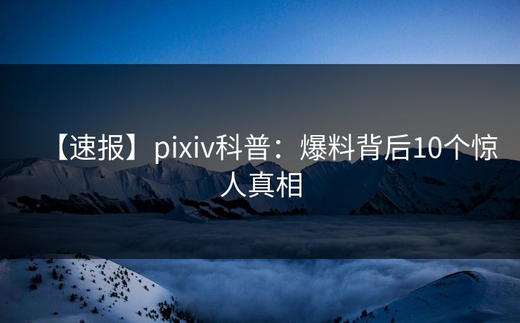 【速报】pixiv科普:爆料背后10个惊人真相 【速报】pixiv科普:爆料背后10个惊人真相