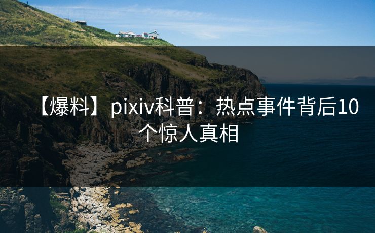 【爆料】pixiv科普:热点事件背后10个惊人真相 【爆料】pixiv科普:热点事件背后10个惊人真相
