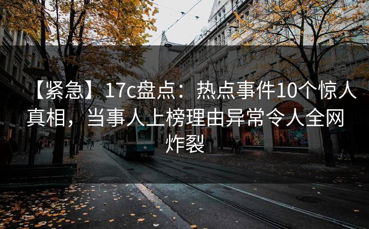 【紧急】17c盘点：热点事件10个惊人真相，当事人上榜理由异常令人全网炸裂