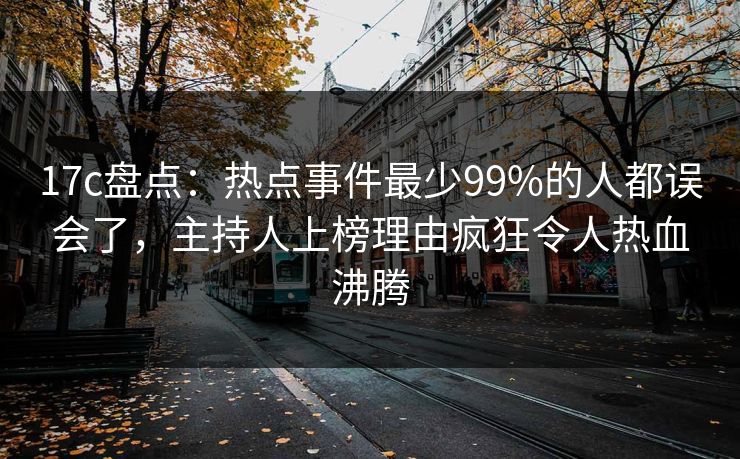 17c盘点：热点事件最少99%的人都误会了，主持人上榜理由疯狂令人热血沸腾