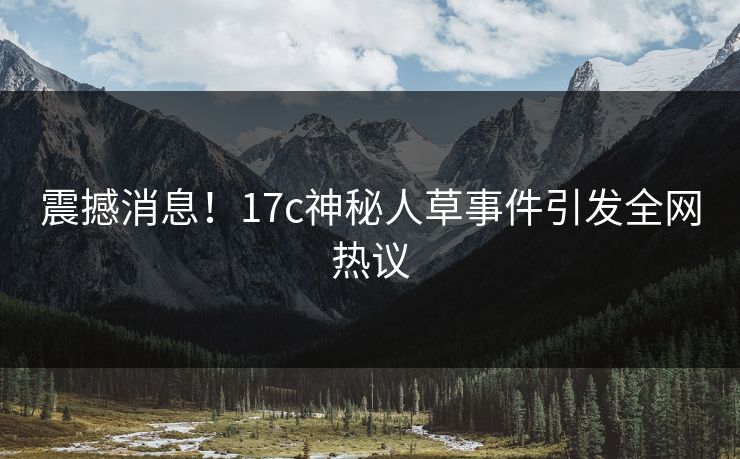 震撼消息!17c神秘人草事件引发全网热议 震撼消息!17c神秘人草事件引发全网热议