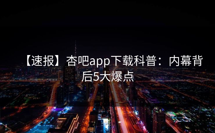 【速报】杏吧app下载科普：内幕背后5大爆点