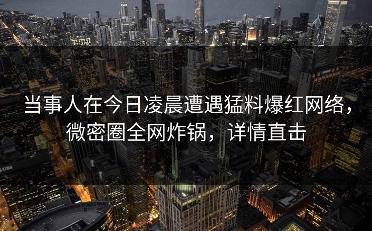 当事人在今日凌晨遭遇猛料爆红网络，微密圈全网炸锅，详情直击