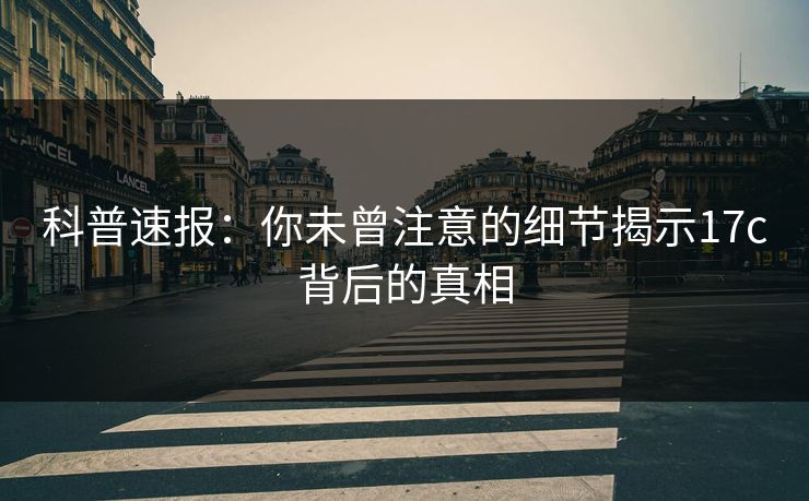 科普速报:你未曾注意的细节揭示17c背后的真相 科普速报:你未曾注意的细节揭示17c背后的真相