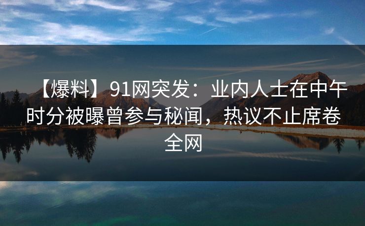 【爆料】91网突发：业内人士在中午时分被曝曾参与秘闻，热议不止席卷全网