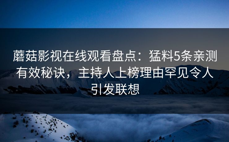 蘑菇影视在线观看盘点：猛料5条亲测有效秘诀，主持人上榜理由罕见令人引发联想
