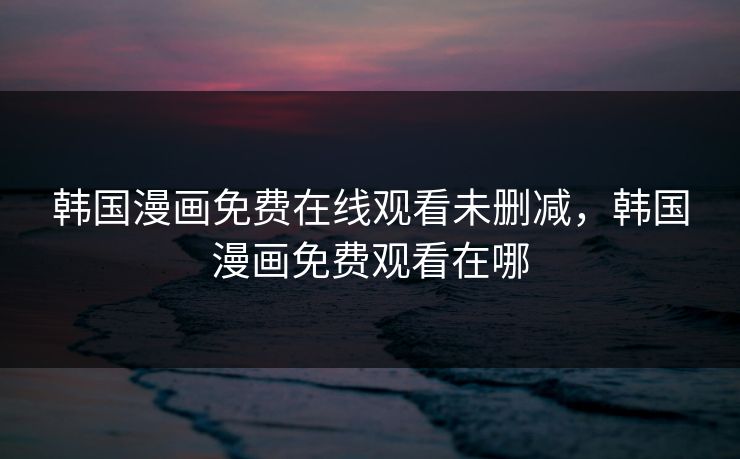 韩国漫画免费在线观看未删减,韩国漫画免费观看在哪 韩国漫画免费在线观看未删减,韩国漫画免费观看在哪