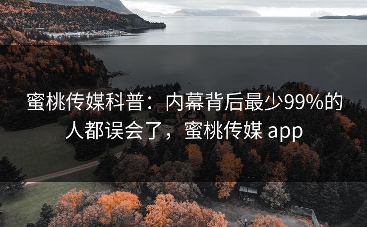 蜜桃传媒科普：内幕背后最少99%的人都误会了，蜜桃传媒 app
