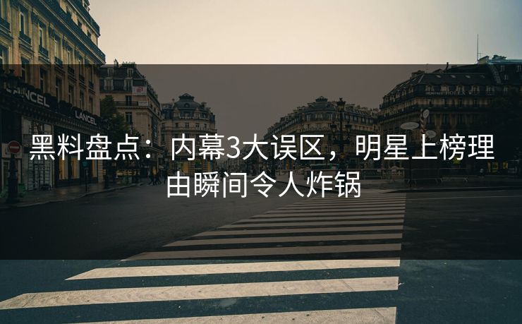 黑料盘点：内幕3大误区，明星上榜理由瞬间令人炸锅