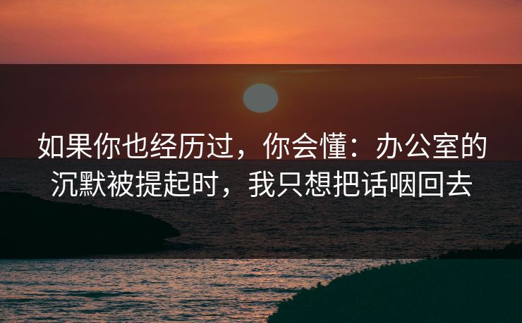 如果你也经历过，你会懂：办公室的沉默被提起时，我只想把话咽回去