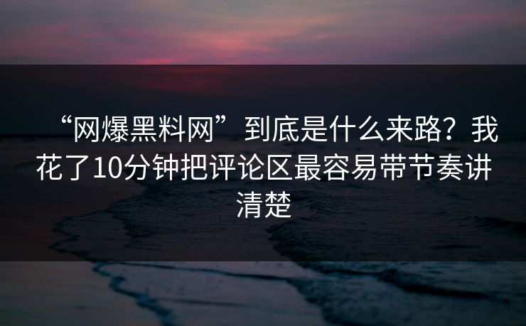 “网爆黑料网”到底是什么来路？我花了10分钟把评论区最容易带节奏讲清楚