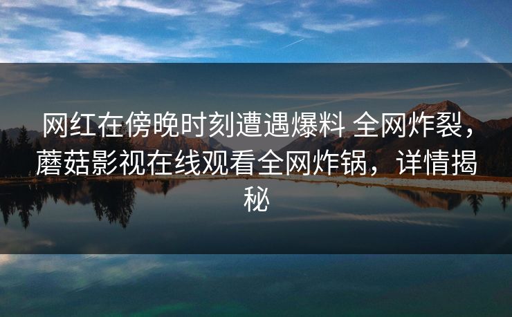 网红在傍晚时刻遭遇爆料 全网炸裂，蘑菇影视在线观看全网炸锅，详情揭秘