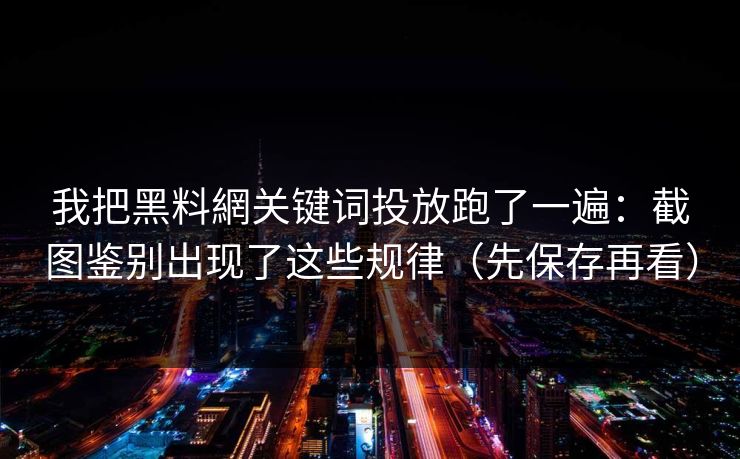 我把黑料網关键词投放跑了一遍：截图鉴别出现了这些规律（先保存再看）