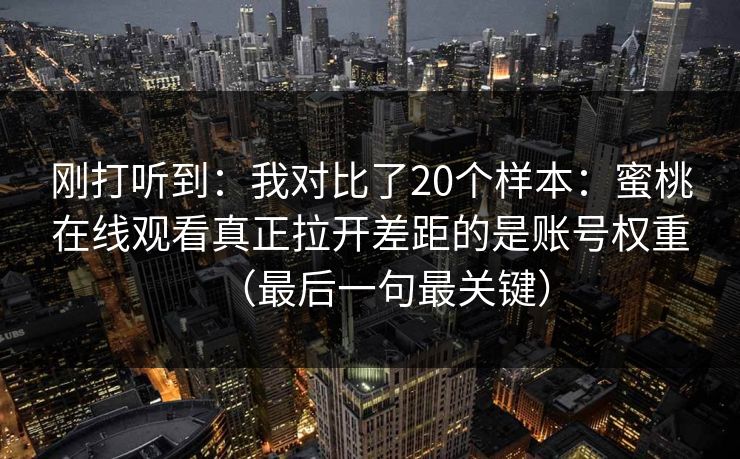 刚打听到:我对比了20个样本:蜜桃在线观看真正拉开差距的是账号权重(最后一句最关键) 刚打听到:我对比了20个样本:蜜桃在线观看真正拉开差距的是账号权重(最后一句最关键)