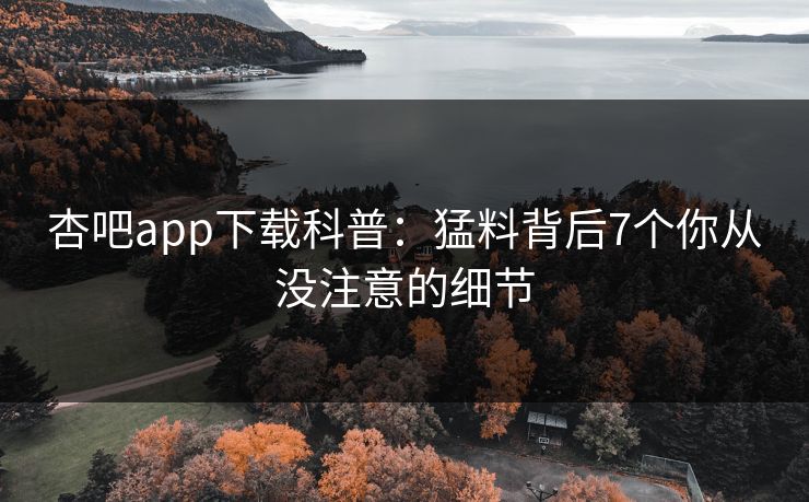 杏吧app下载科普：猛料背后7个你从没注意的细节