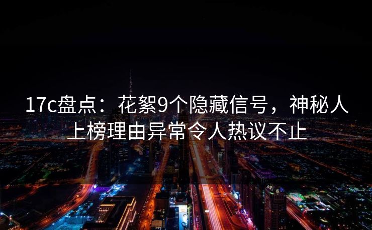 17c盘点：花絮9个隐藏信号，神秘人上榜理由异常令人热议不止