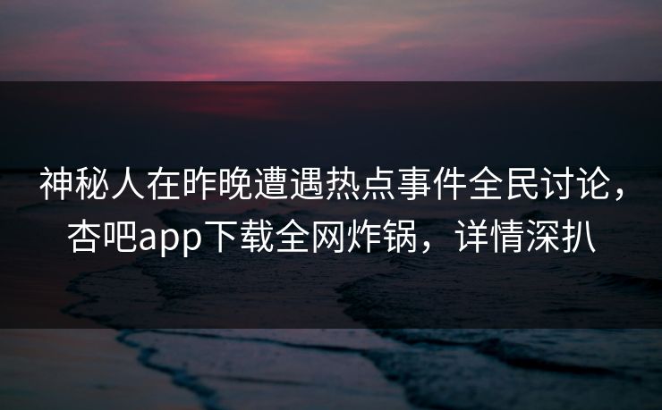 神秘人在昨晚遭遇热点事件全民讨论,杏吧app下载全网炸锅,详情深扒 神秘人在昨晚遭遇热点事件全民讨论,杏吧app下载全网炸锅,详情深扒