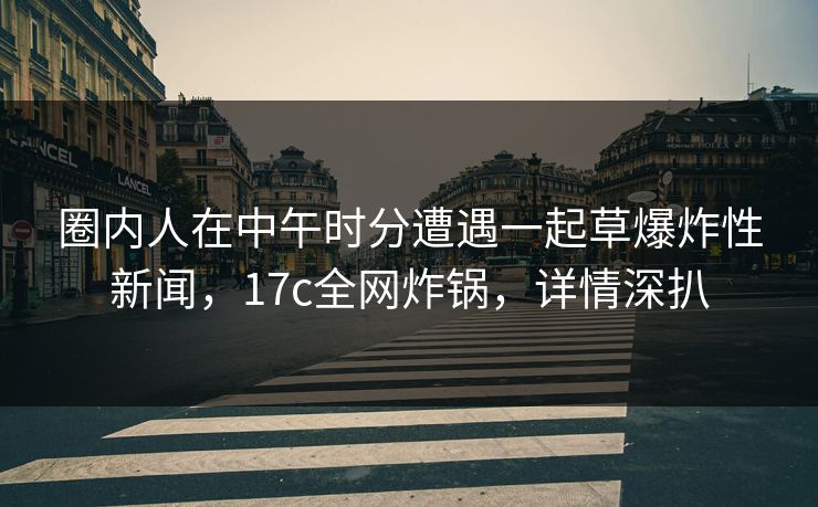 圈内人在中午时分遭遇一起草爆炸性新闻，17c全网炸锅，详情深扒