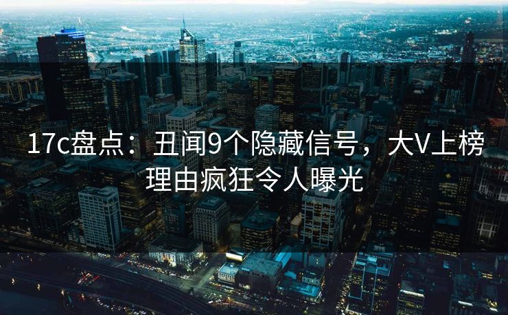 17c盘点：丑闻9个隐藏信号，大V上榜理由疯狂令人曝光