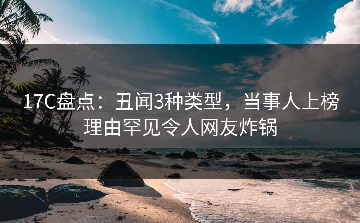 17C盘点:丑闻3种类型,当事人上榜理由罕见令人网友炸锅 17C盘点:丑闻3种类型,当事人上榜理由罕见令人网友炸锅