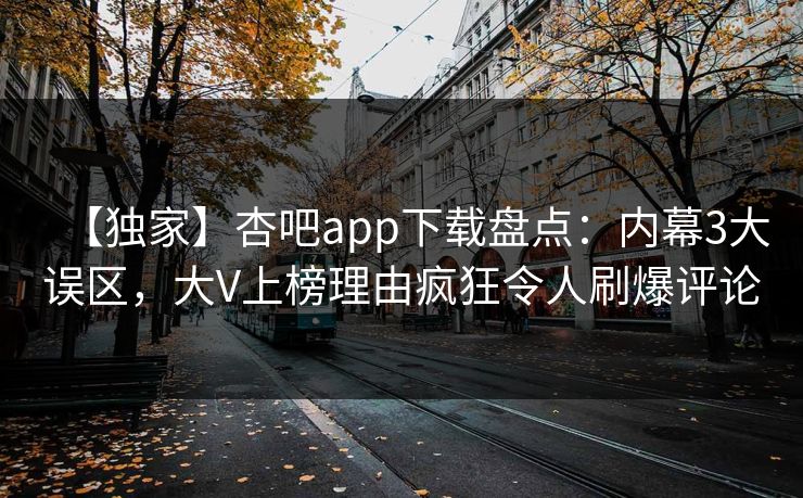 【独家】杏吧app下载盘点：内幕3大误区，大V上榜理由疯狂令人刷爆评论