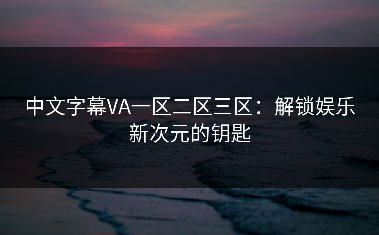 中文字幕VA一区二区三区：解锁娱乐新次元的钥匙