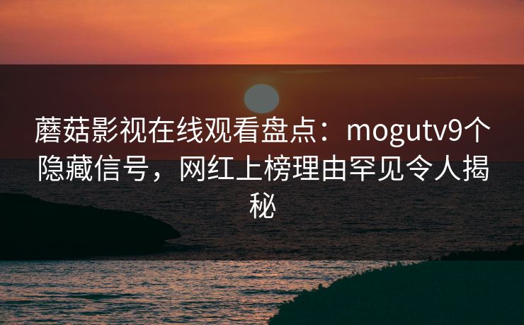 蘑菇影视在线观看盘点：mogutv9个隐藏信号，网红上榜理由罕见令人揭秘