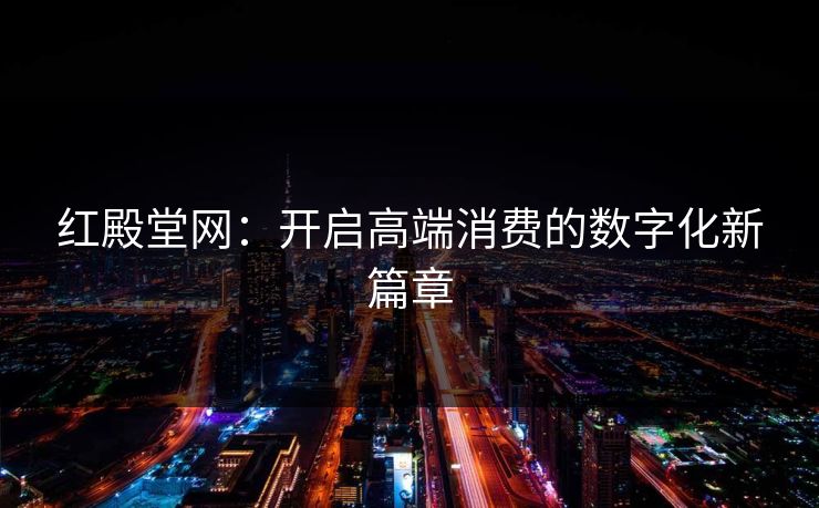 红殿堂网：开启高端消费的数字化新篇章