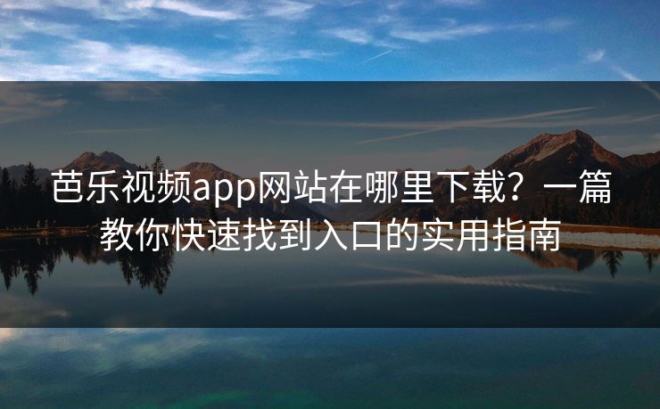 芭乐视频app网站在哪里下载?一篇教你快速找到入口的实用指南 芭乐视频app网站在哪里下载?一篇教你快速找到入口的实用指南