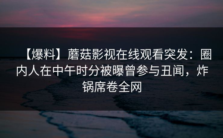 【爆料】蘑菇影视在线观看突发:圈内人在中午时分被曝曾参与丑闻,炸锅席卷全网 【爆料】蘑菇影视在线观看突发:圈内人在中午时分被曝曾参与丑闻,炸锅席卷全网