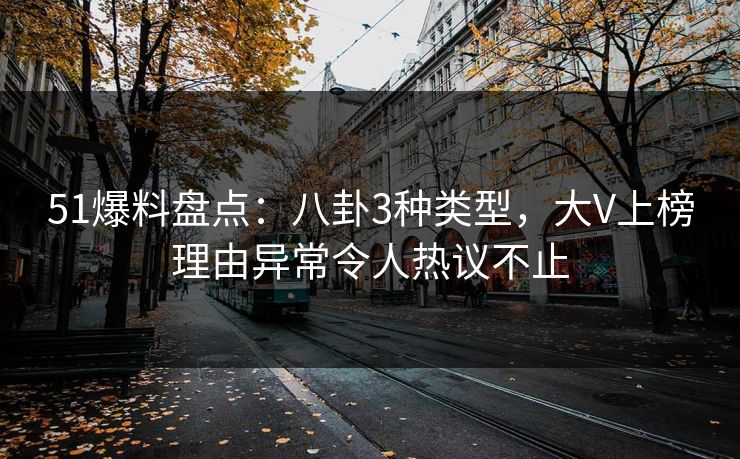 51爆料盘点：八卦3种类型，大V上榜理由异常令人热议不止