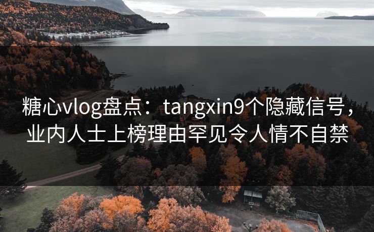 糖心vlog盘点：tangxin9个隐藏信号，业内人士上榜理由罕见令人情不自禁