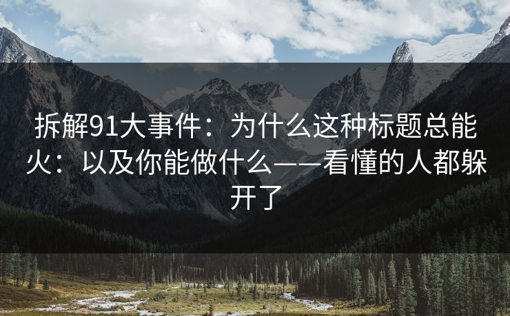 拆解91大事件：为什么这种标题总能火：以及你能做什么——看懂的人都躲开了