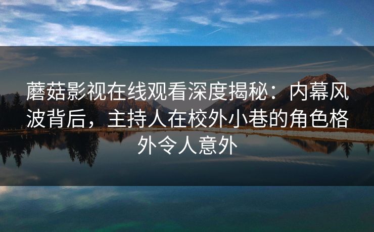 蘑菇影视在线观看深度揭秘：内幕风波背后，主持人在校外小巷的角色格外令人意外