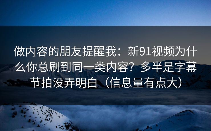 做内容的朋友提醒我：新91视频为什么你总刷到同一类内容？多半是字幕节拍没弄明白（信息量有点大）