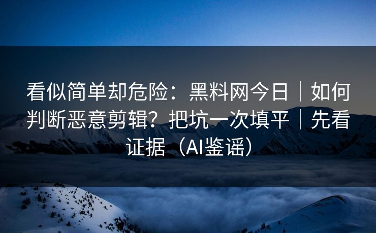 看似简单却危险：黑料网今日｜如何判断恶意剪辑？把坑一次填平｜先看证据（AI鉴谣）